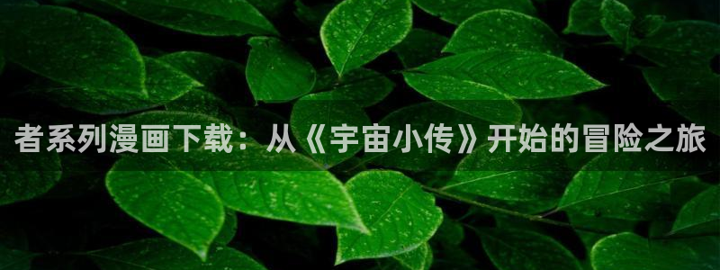 漫蛙manwa漫画阅读：者系列漫画下载：从《宇宙小传》开始的冒险之旅