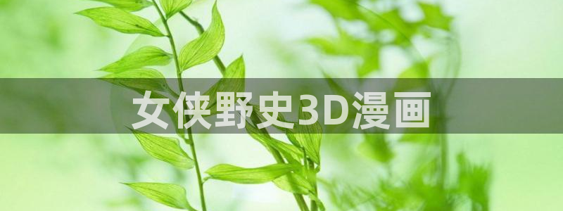 漫蛙漫画官网页面免费入口：女侠野史3D漫画