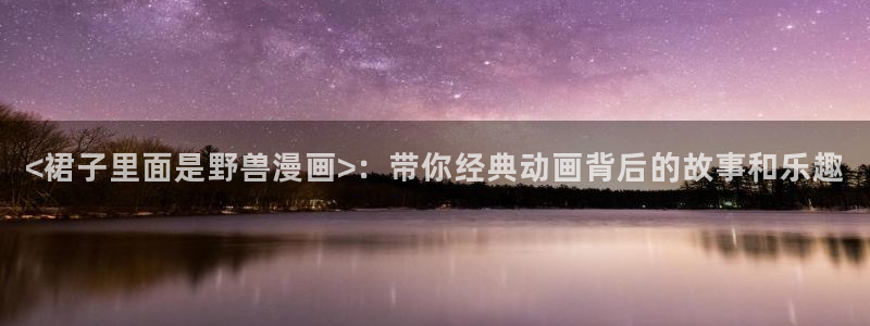 漫蛙免费漫画网页：<裙子里面是野兽漫画>：带你经典动画背后的故事和乐趣