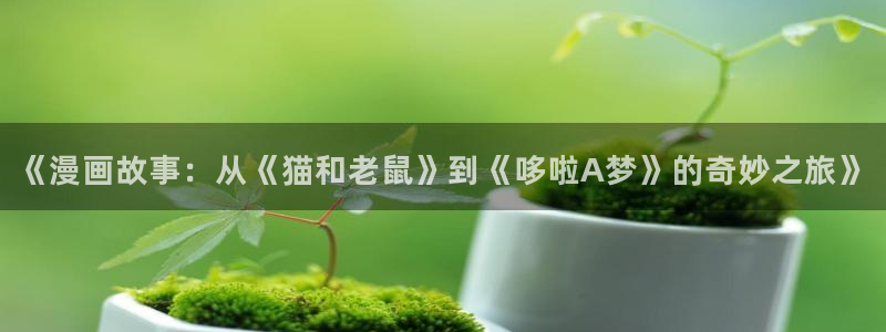 漫蛙https://manwa.site：《漫画故事：从《猫和老鼠》到《哆啦A梦》的奇妙之旅》