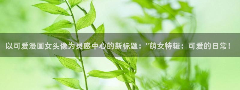漫蛙网址链接是多少：以可爱漫画女头像为灵感中心的新标题：\
