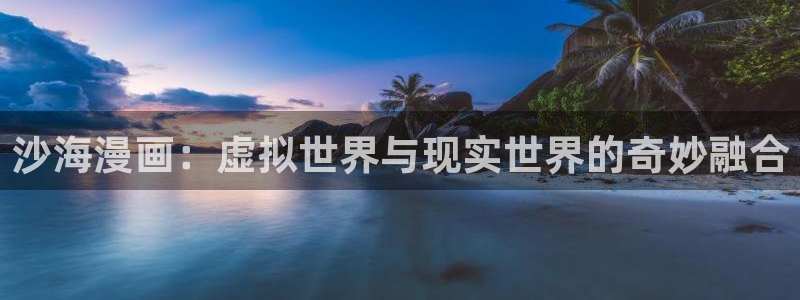 漫蛙漫画在线登录：沙海漫画：虚拟世界与现实世界的奇妙融合