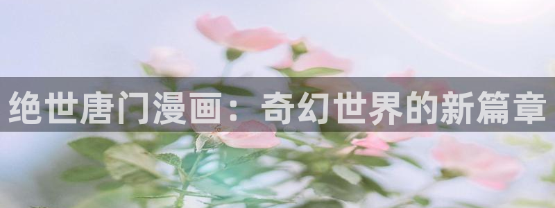 漫蛙长什么样：绝世唐门漫画：奇幻世界的新篇章