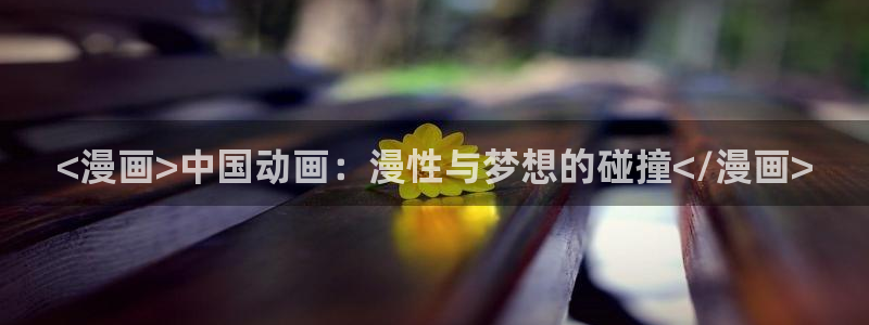 漫蛙2正版入口下载：<漫画>中国动画：漫性与梦想的碰撞</漫画>