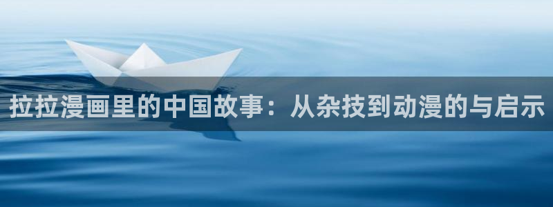 漫蛙2正版官网下载：拉拉漫画里的中国故事：从杂技到动漫的与启示